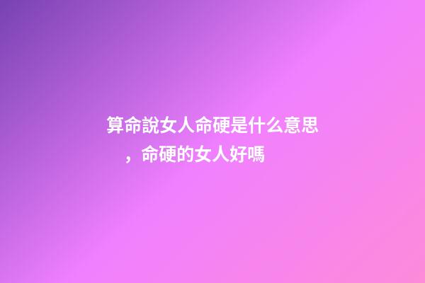 算命說女人命硬是什么意思，命硬的女人好嗎